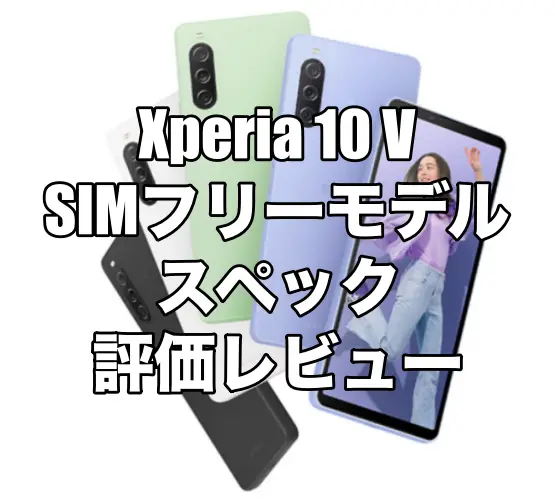 Xperia 10 V SIMフリーモデルのスペックを評価レビュー！安定感のあるミドルレンジモデル